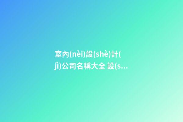 室內(nèi)設(shè)計(jì)公司名稱大全 設(shè)計(jì)公司名稱大全簡(jiǎn)單大氣